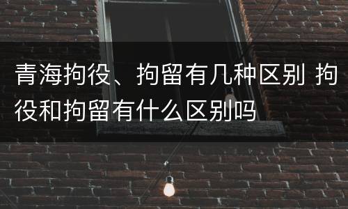 青海拘役、拘留有几种区别 拘役和拘留有什么区别吗