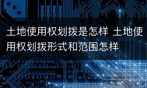 土地使用权划拨是怎样 土地使用权划拨形式和范围怎样