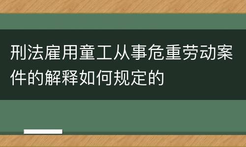 刑法雇用童工从事危重劳动案件的解释如何规定的