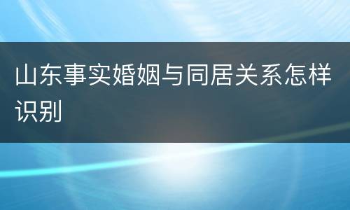 山东事实婚姻与同居关系怎样识别