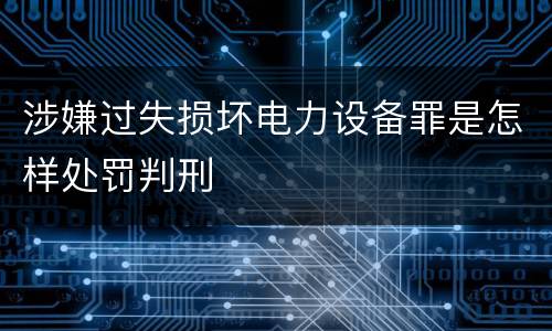 涉嫌过失损坏电力设备罪是怎样处罚判刑