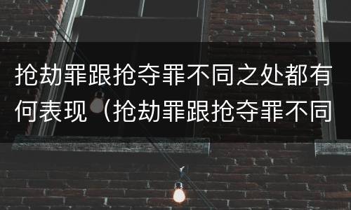 抢劫罪跟抢夺罪不同之处都有何表现（抢劫罪跟抢夺罪不同之处都有何表现呢）