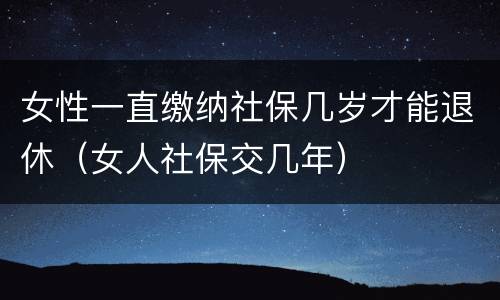 女性一直缴纳社保几岁才能退休（女人社保交几年）