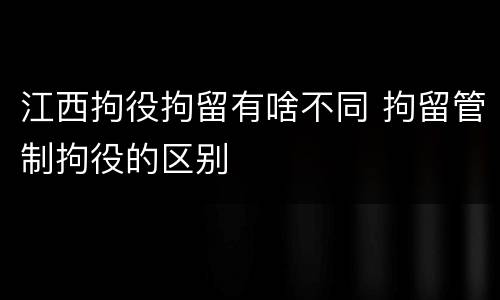 江西拘役拘留有啥不同 拘留管制拘役的区别