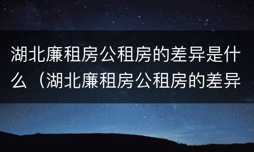 湖北廉租房公租房的差异是什么（湖北廉租房公租房的差异是什么呢）