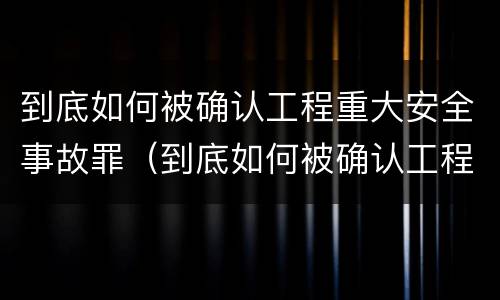 到底如何被确认工程重大安全事故罪（到底如何被确认工程重大安全事故罪呢）