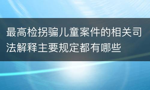 最高检拐骗儿童案件的相关司法解释主要规定都有哪些