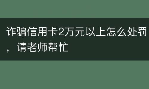 诈骗信用卡2万元以上怎么处罚，请老师帮忙