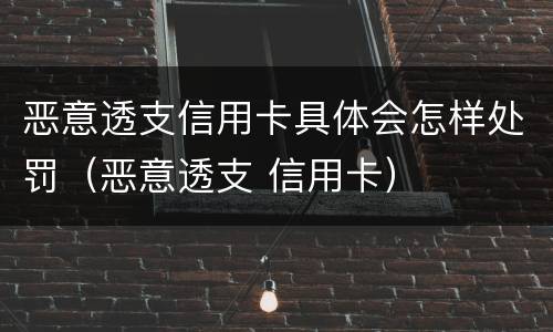 恶意透支信用卡具体会怎样处罚（恶意透支 信用卡）