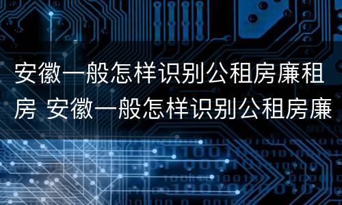 安徽一般怎样识别公租房廉租房 安徽一般怎样识别公租房廉租房呢