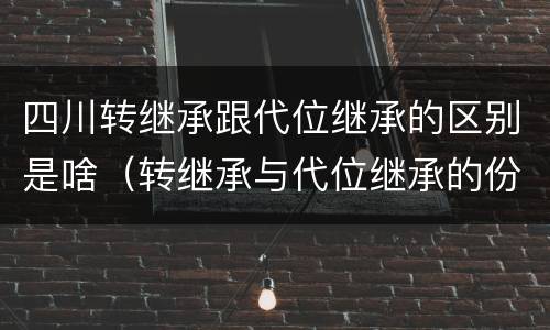 四川转继承跟代位继承的区别是啥（转继承与代位继承的份额有什么区别）