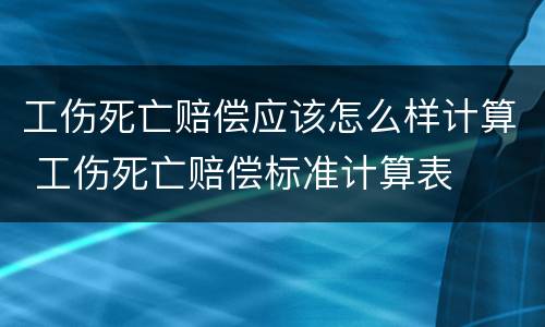 工伤死亡赔偿应该怎么样计算 工伤死亡赔偿标准计算表