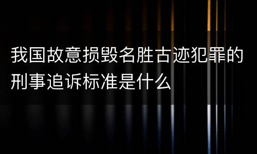 我国故意损毁名胜古迹犯罪的刑事追诉标准是什么
