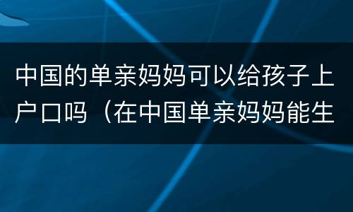 中国的单亲妈妈可以给孩子上户口吗（在中国单亲妈妈能生孩子吗）