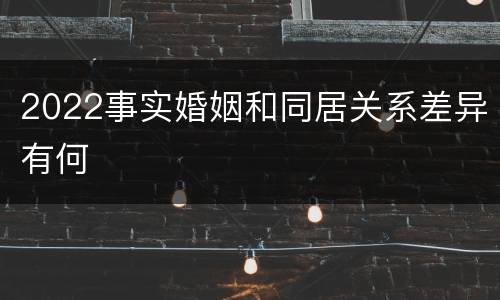 2022事实婚姻和同居关系差异有何
