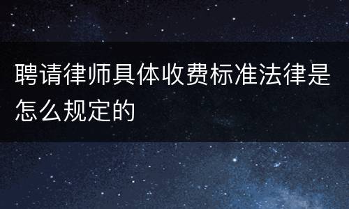 聘请律师具体收费标准法律是怎么规定的