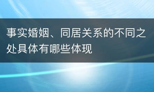 事实婚姻、同居关系的不同之处具体有哪些体现