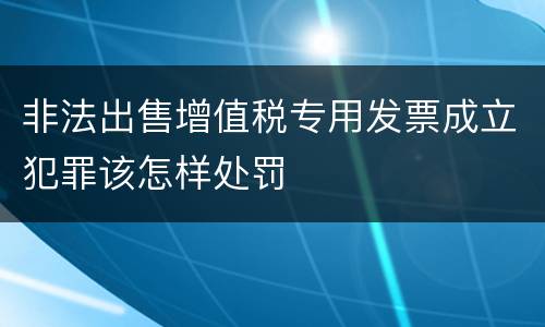 非法出售增值税专用发票成立犯罪该怎样处罚