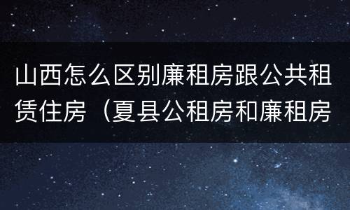 山西怎么区别廉租房跟公共租赁住房（夏县公租房和廉租房）