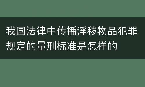 我国法律中传播淫秽物品犯罪规定的量刑标准是怎样的