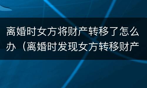 离婚时女方将财产转移了怎么办（离婚时发现女方转移财产怎么办）