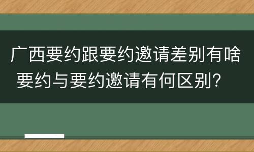 广西要约跟要约邀请差别有啥 要约与要约邀请有何区别?