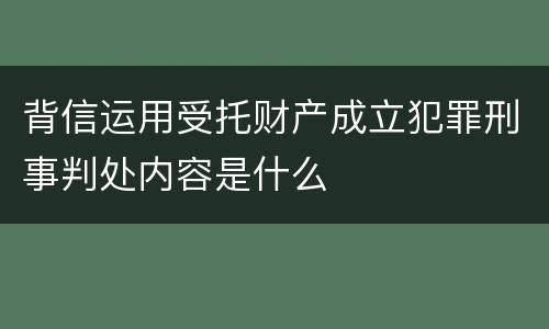 背信运用受托财产成立犯罪刑事判处内容是什么