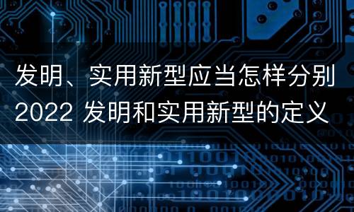 发明、实用新型应当怎样分别2022 发明和实用新型的定义