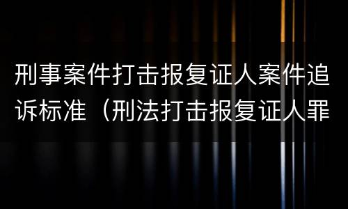 刑事案件打击报复证人案件追诉标准（刑法打击报复证人罪）
