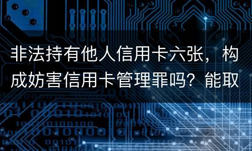 非法持有他人信用卡六张，构成妨害信用卡管理罪吗？能取保吗