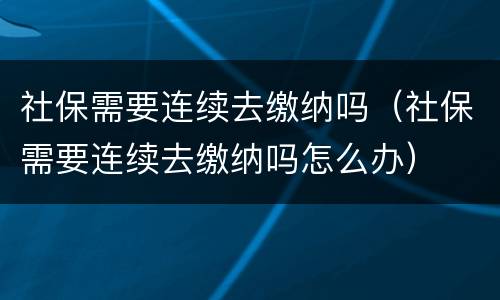 社保需要连续去缴纳吗（社保需要连续去缴纳吗怎么办）