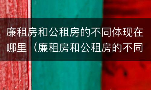 廉租房和公租房的不同体现在哪里（廉租房和公租房的不同体现在哪里呢）