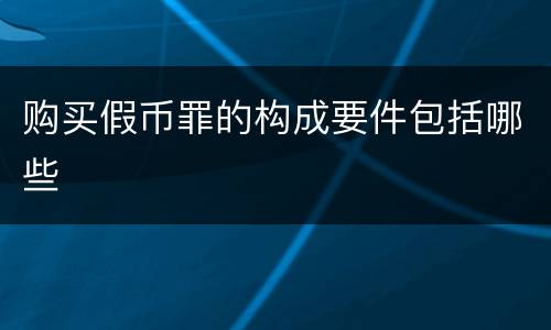 购买假币罪的构成要件包括哪些