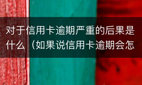 对于信用卡逾期严重的后果是什么（如果说信用卡逾期会怎么样）