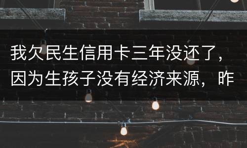 我欠民生信用卡三年没还了，因为生孩子没有经济来源，昨天工作人员发短信说已经立案了