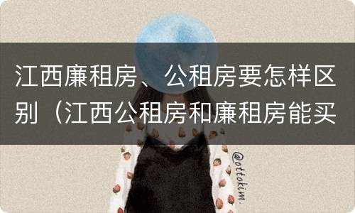江西廉租房、公租房要怎样区别（江西公租房和廉租房能买吗）