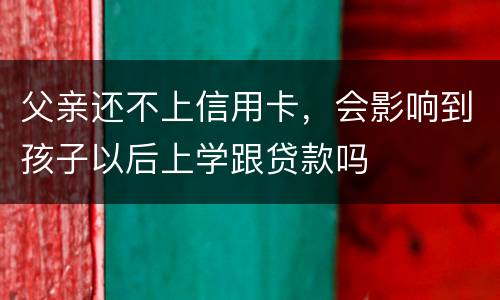 父亲还不上信用卡，会影响到孩子以后上学跟贷款吗