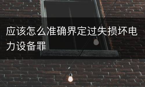 应该怎么准确界定过失损坏电力设备罪