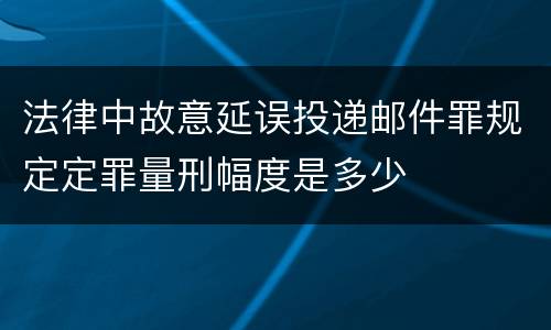 法律中故意延误投递邮件罪规定定罪量刑幅度是多少