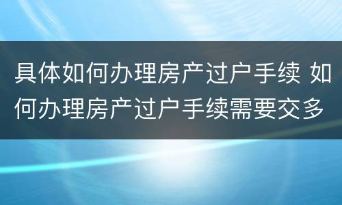 具体如何办理房产过户手续 如何办理房产过户手续需要交多少契税