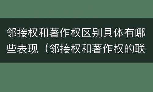 邻接权和著作权区别具体有哪些表现（邻接权和著作权的联系与区别）