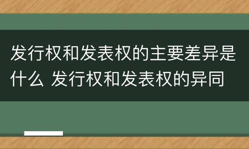 发行权和发表权的主要差异是什么 发行权和发表权的异同