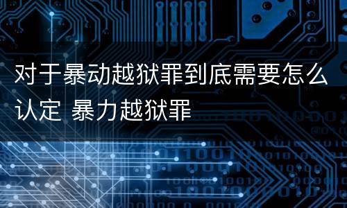 对于暴动越狱罪到底需要怎么认定 暴力越狱罪