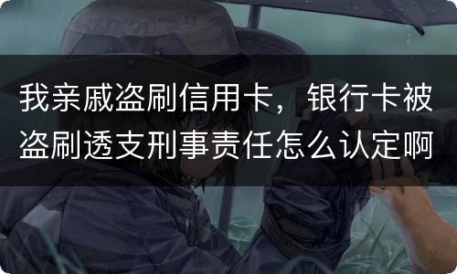 我亲戚盗刷信用卡，银行卡被盗刷透支刑事责任怎么认定啊