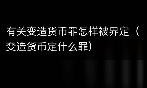 有关变造货币罪怎样被界定（变造货币定什么罪）