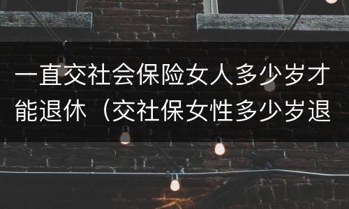 一直交社会保险女人多少岁才能退休（交社保女性多少岁退休）