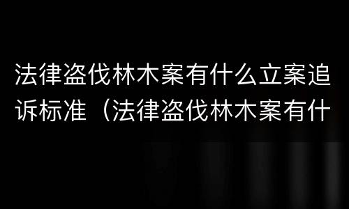法律盗伐林木案有什么立案追诉标准（法律盗伐林木案有什么立案追诉标准吗）