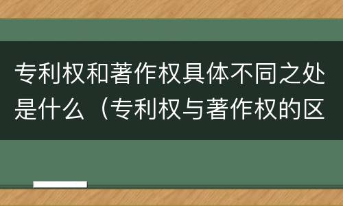 专利权和著作权具体不同之处是什么（专利权与著作权的区别与联系）