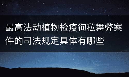 最高法动植物检疫徇私舞弊案件的司法规定具体有哪些
