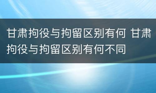 甘肃拘役与拘留区别有何 甘肃拘役与拘留区别有何不同